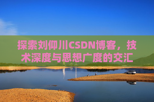 探索刘仰川CSDN博客，技术深度与思想广度的交汇